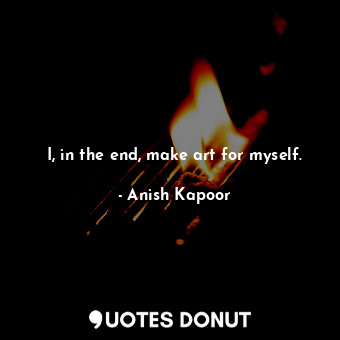  I, in the end, make art for myself.... - Anish Kapoor - Quotes Donut
