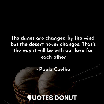  The dunes are changed by the wind, but the desert never changes. That's the way ... - Paulo Coelho - Quotes Donut