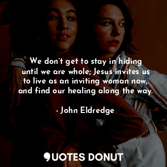  We don’t get to stay in hiding until we are whole; Jesus invites us to live as a... - John Eldredge - Quotes Donut
