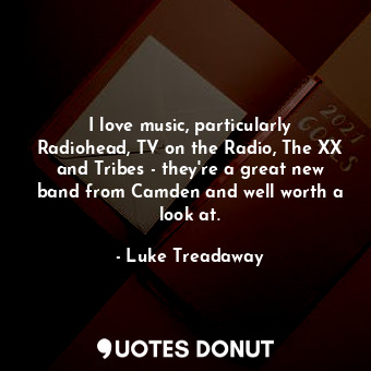 I love music, particularly Radiohead, TV on the Radio, The XX and Tribes - they&#39;re a great new band from Camden and well worth a look at.
