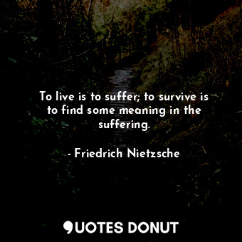 To live is to suffer; to survive is to find some meaning in the suffering.