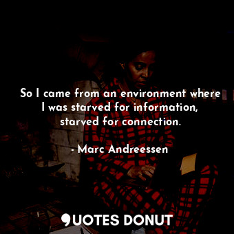  So I came from an environment where I was starved for information, starved for c... - Marc Andreessen - Quotes Donut