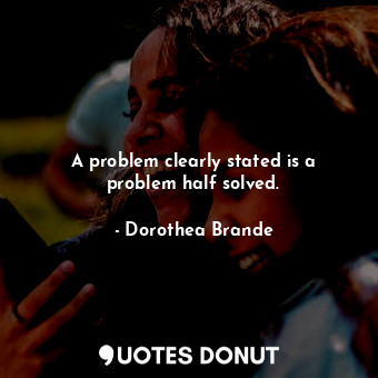  A problem clearly stated is a problem half solved.... - Dorothea Brande - Quotes Donut