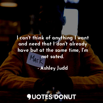  I can&#39;t think of anything I want and need that I don&#39;t already have but ... - Ashley Judd - Quotes Donut