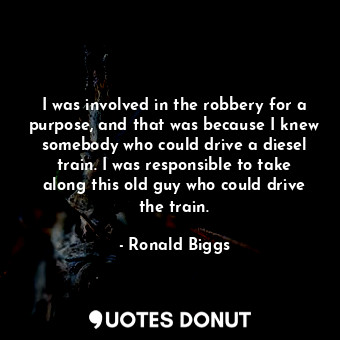 I was involved in the robbery for a purpose, and that was because I knew somebody who could drive a diesel train. I was responsible to take along this old guy who could drive the train.