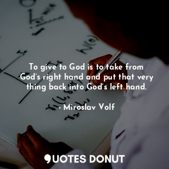 To give to God is to take from God’s right hand and put that very thing back into God’s left hand.