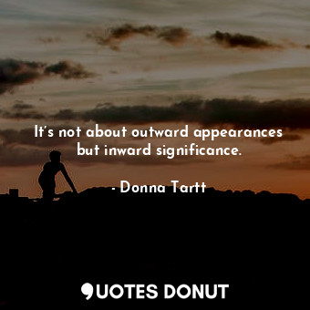  It’s not about outward appearances but inward significance.... - Donna Tartt - Quotes Donut