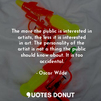 The more the public is interested in artists, the less it is interested in art. The personality of the artist is not a thing the public should know about. It is too accidental.