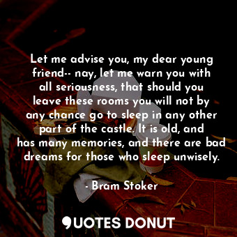 Let me advise you, my dear young friend-- nay, let me warn you with all seriousness, that should you leave these rooms you will not by any chance go to sleep in any other part of the castle. It is old, and has many memories, and there are bad dreams for those who sleep unwisely.