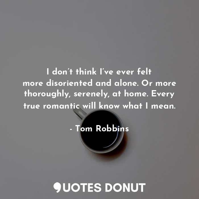  I don’t think I’ve ever felt more disoriented and alone. Or more thoroughly, ser... - Tom Robbins - Quotes Donut