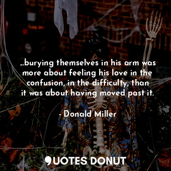  ...burying themselves in his arm was more about feeling his love in the confusio... - Donald Miller - Quotes Donut