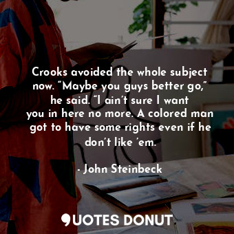  Crooks avoided the whole subject now. “Maybe you guys better go,” he said. “I ai... - John Steinbeck - Quotes Donut