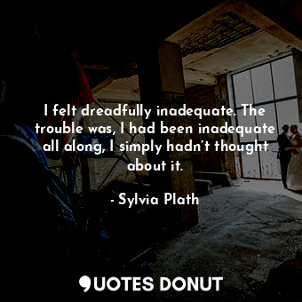  I felt dreadfully inadequate. The trouble was, I had been inadequate all along, ... - Sylvia Plath - Quotes Donut