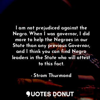  I am not prejudiced against the Negro. When I was governor, I did more to help t... - Strom Thurmond - Quotes Donut