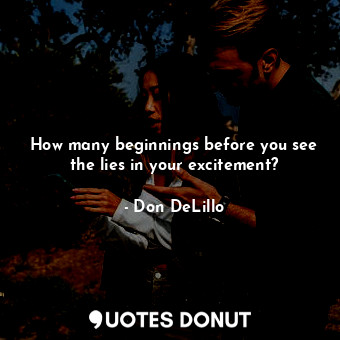 How many beginnings before you see the lies in your excitement?