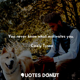 You never know what motivates you.