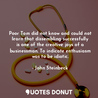 Poor Tom did not know and could not learn that dissembling successfully is one of the creative joys of a businessman. To indicate enthusiasm was to be idiotic.