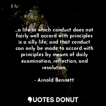 ...a life in which conduct does not fairly well accord with principles is a silly life; and that conduct can only be made to accord with principles by means of daily examination, reflection, and resolution.