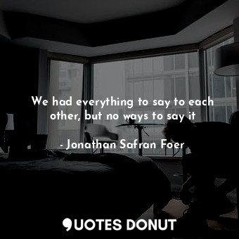  We had everything to say to each other, but no ways to say it... - Jonathan Safran Foer - Quotes Donut