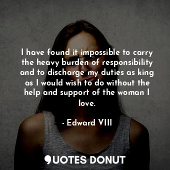  I have found it impossible to carry the heavy burden of responsibility and to di... - Edward VIII - Quotes Donut