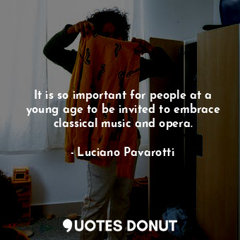  It is so important for people at a young age to be invited to embrace classical ... - Luciano Pavarotti - Quotes Donut