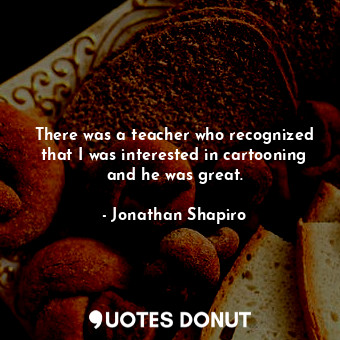  There was a teacher who recognized that I was interested in cartooning and he wa... - Jonathan Shapiro - Quotes Donut