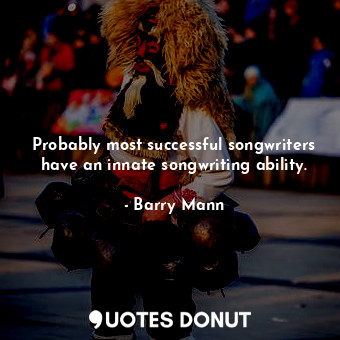 Probably most successful songwriters have an innate songwriting ability.