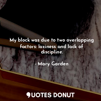  My block was due to two overlapping factors: laziness and lack of discipline.... - Mary Garden - Quotes Donut