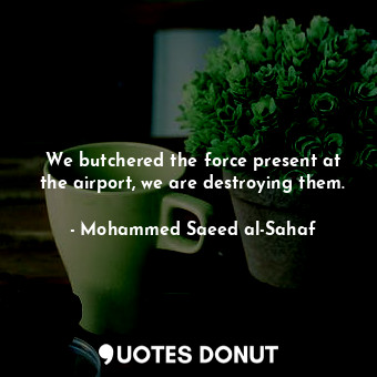  We butchered the force present at the airport, we are destroying them.... - Mohammed Saeed al-Sahaf - Quotes Donut