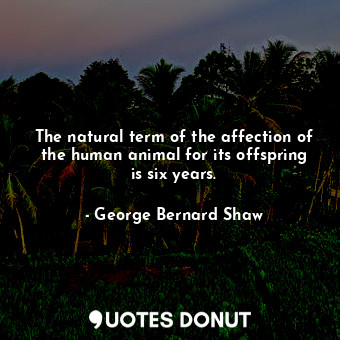  The natural term of the affection of the human animal for its offspring is six y... - George Bernard Shaw - Quotes Donut
