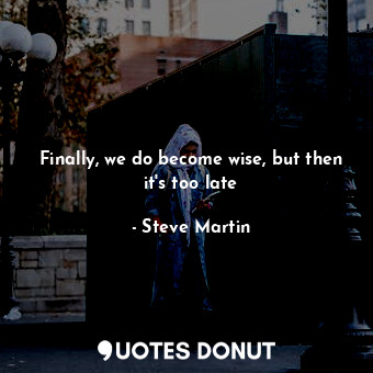  Finally, we do become wise, but then it's too late... - Steve Martin - Quotes Donut