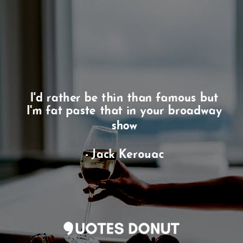 I'd rather be thin than famous but I'm fat paste that in your broadway show