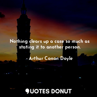  Nothing clears up a case so much as stating it to another person.... - Arthur Conan Doyle - Quotes Donut