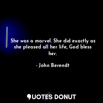  She was a marvel. She did exactly as she pleased all her life, God bless her.... - John Berendt - Quotes Donut