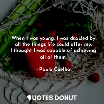 When I was young, I was dazzled by all the things life could offer me. I thought I was capable of achieving all of them.