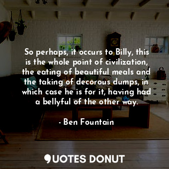  So perhaps, it occurs to Billy, this is the whole point of civilization, the eat... - Ben Fountain - Quotes Donut