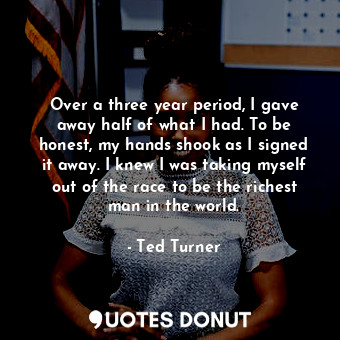  Over a three year period, I gave away half of what I had. To be honest, my hands... - Ted Turner - Quotes Donut