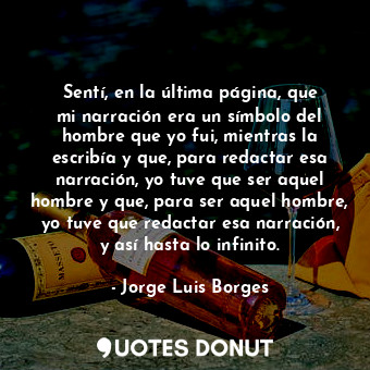  Sentí, en la última página, que mi narración era un símbolo del hombre que yo fu... - Jorge Luis Borges - Quotes Donut