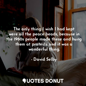 The only thing I wish I had kept were all the peace beads, because in the 1960s ... - David Selby - Quotes Donut
