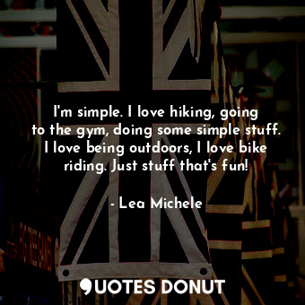 I&#39;m simple. I love hiking, going to the gym, doing some simple stuff. I love being outdoors, I love bike riding. Just stuff that&#39;s fun!