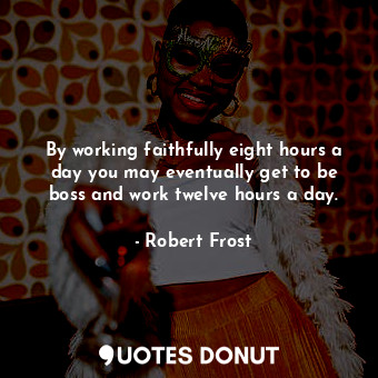  By working faithfully eight hours a day you may eventually get to be boss and wo... - Robert Frost - Quotes Donut