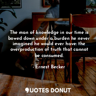  The man of knowledge in our time is bowed down under a burden he never imagined ... - Ernest Becker - Quotes Donut