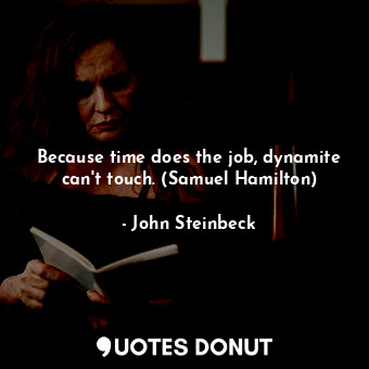  Because time does the job, dynamite can't touch. (Samuel Hamilton)... - John Steinbeck - Quotes Donut