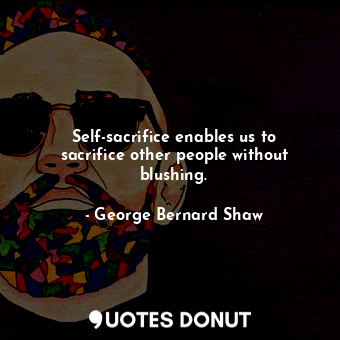 Self-sacrifice enables us to sacrifice other people without blushing.