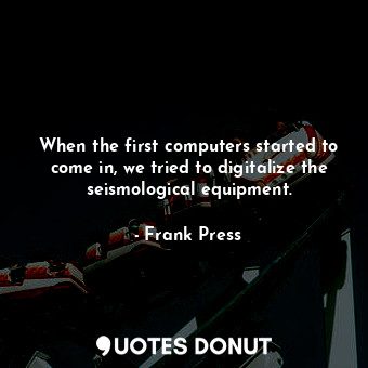  When the first computers started to come in, we tried to digitalize the seismolo... - Frank Press - Quotes Donut