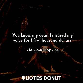  You know, my dear, I insured my voice for fifty thousand dollars.... - Miriam Hopkins - Quotes Donut