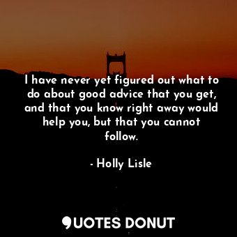 I have never yet figured out what to do about good advice that you get, and that you know right away would help you, but that you cannot follow.