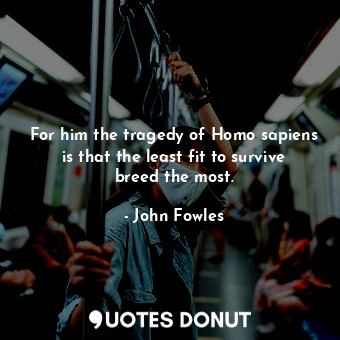  For him the tragedy of Homo sapiens is that the least fit to survive breed the m... - John Fowles - Quotes Donut