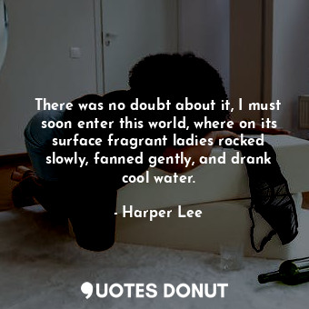  There was no doubt about it, I must soon enter this world, where on its surface ... - Harper Lee - Quotes Donut