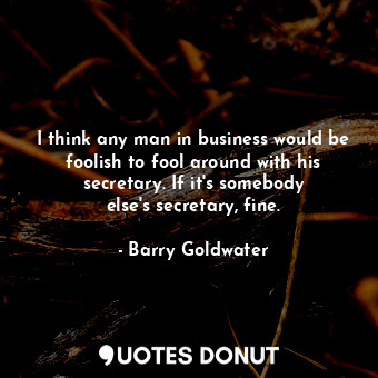  I think any man in business would be foolish to fool around with his secretary. ... - Barry Goldwater - Quotes Donut
